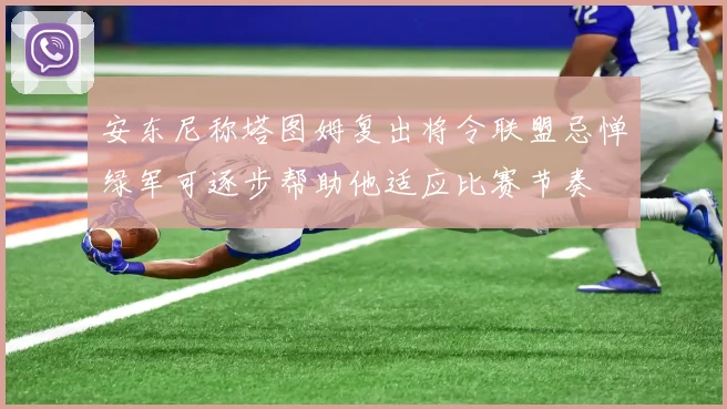 安东尼称塔图姆复出将令联盟忌惮绿军可逐步帮助他适应比赛节奏