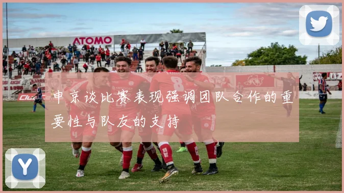 申京谈比赛表现强调团队合作的重要性与队友的支持