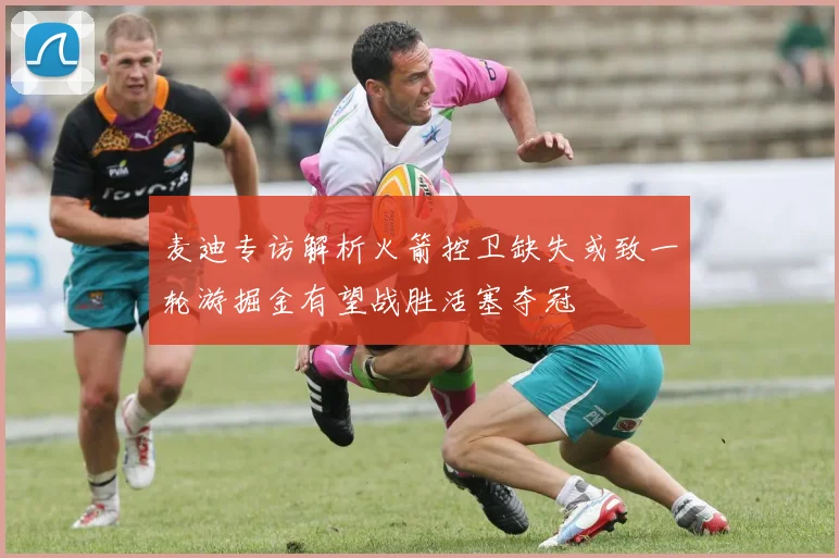 麦迪专访解析火箭控卫缺失或致一轮游掘金有望战胜活塞夺冠